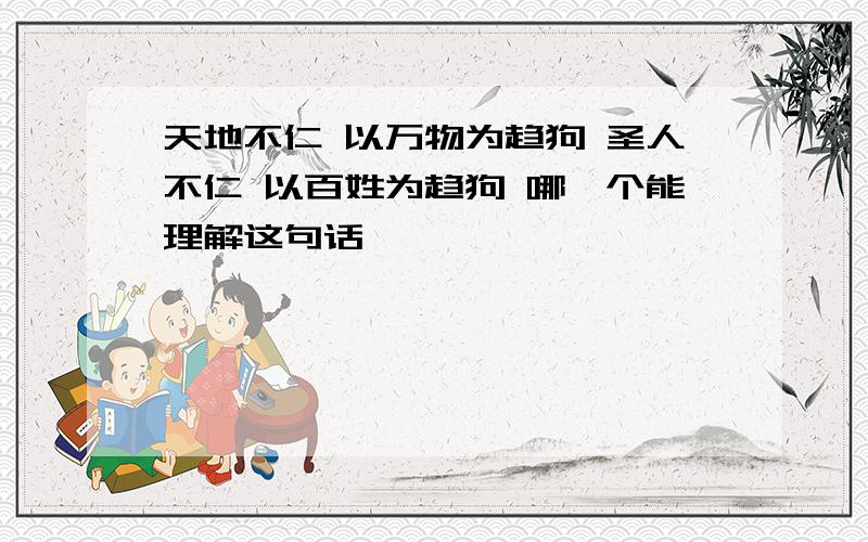 天地不仁 以万物为趋狗 圣人不仁 以百姓为趋狗 哪一个能理解这句话,