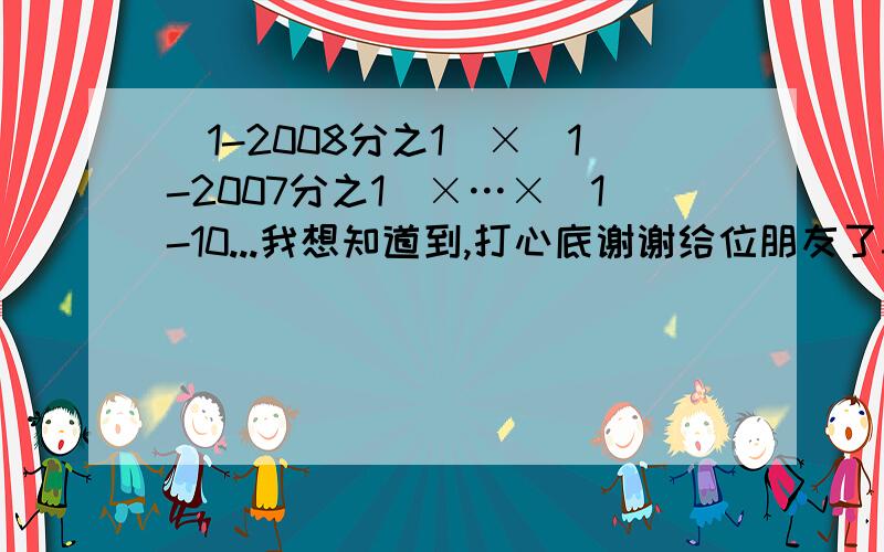 (1-2008分之1)×(1-2007分之1)×…×(1-10...我想知道到,打心底谢谢给位朋友了3c