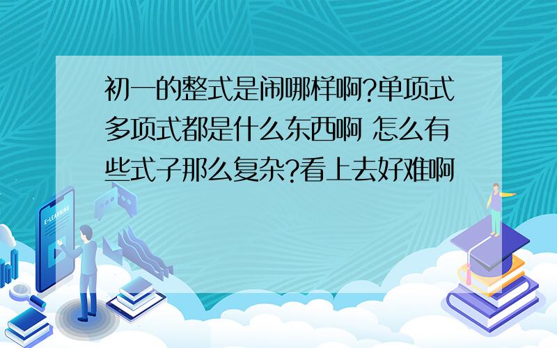 初一的整式是闹哪样啊?单项式多项式都是什么东西啊 怎么有些式子那么复杂?看上去好难啊