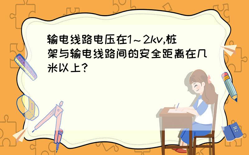 输电线路电压在1～2kv,桩架与输电线路间的安全距离在几米以上?