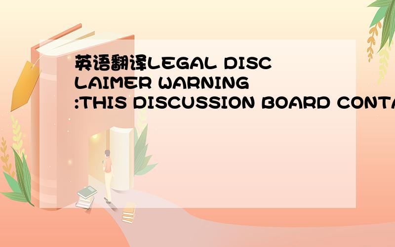 英语翻译LEGAL DISCLAIMER WARNING:THIS DISCUSSION BOARD CONTAINS