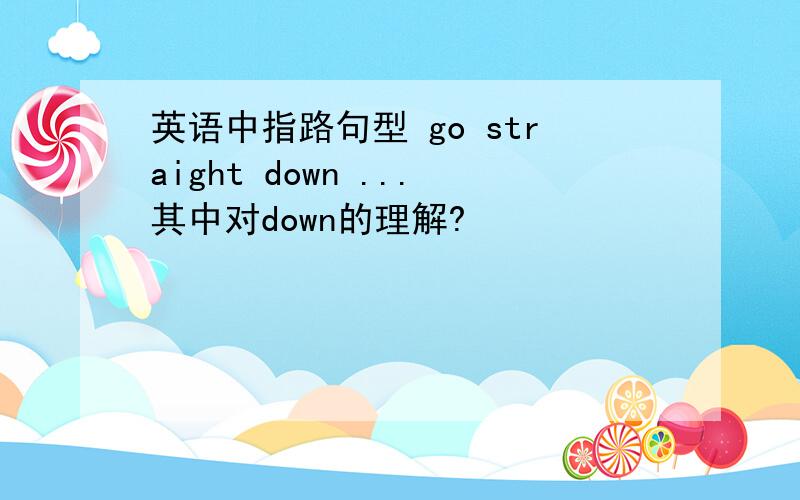 英语中指路句型 go straight down ...其中对down的理解?