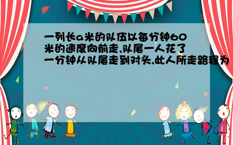 一列长a米的队伍以每分钟60米的速度向前走,队尾一人花了一分钟从队尾走到对头,此人所走路程为（ ）.过