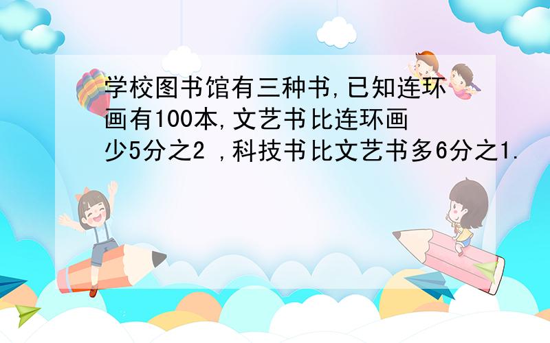 学校图书馆有三种书,已知连环画有100本,文艺书比连环画少5分之2 ,科技书比文艺书多6分之1.