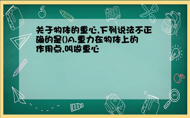 关于物体的重心,下列说法不正确的是()A.重力在物体上的作用点,叫做重心