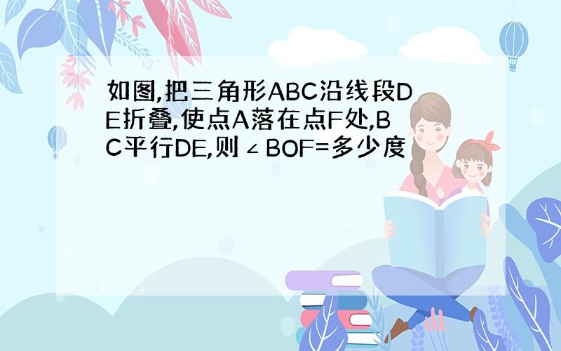 如图,把三角形ABC沿线段DE折叠,使点A落在点F处,BC平行DE,则∠BOF=多少度