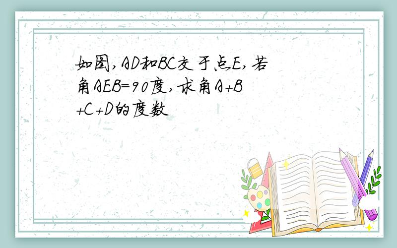 如图,AD和BC交于点E,若角AEB=90度,求角A+B+C+D的度数