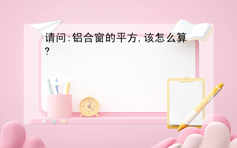 请问:铝合窗的平方,该怎么算?