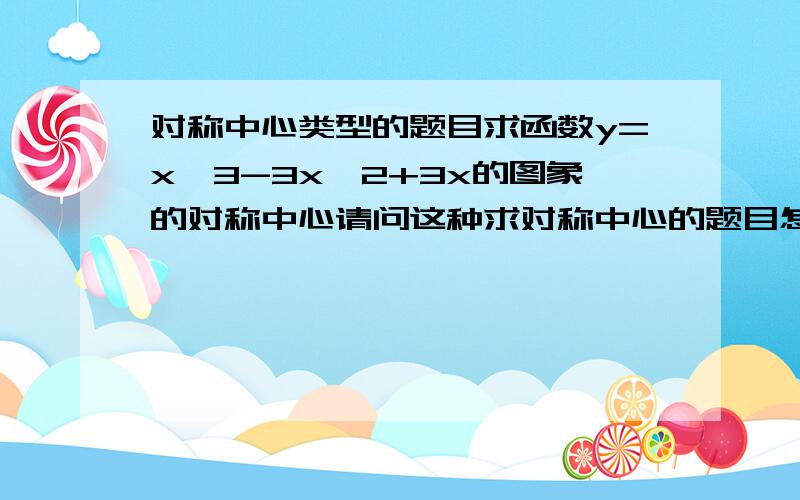 对称中心类型的题目求函数y=x^3-3x^2+3x的图象的对称中心请问这种求对称中心的题目怎么求啊,