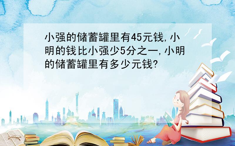 小强的储蓄罐里有45元钱,小明的钱比小强少5分之一,小明的储蓄罐里有多少元钱?