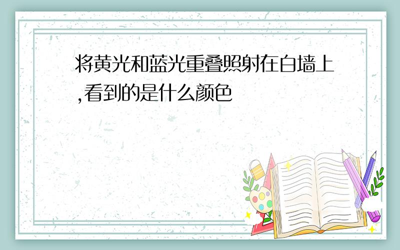 将黄光和蓝光重叠照射在白墙上,看到的是什么颜色