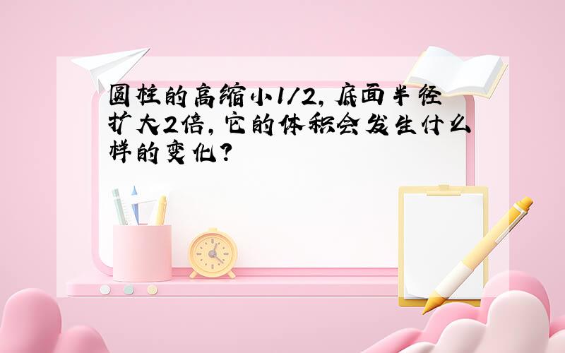 圆柱的高缩小1/2,底面半径扩大2倍,它的体积会发生什么样的变化?