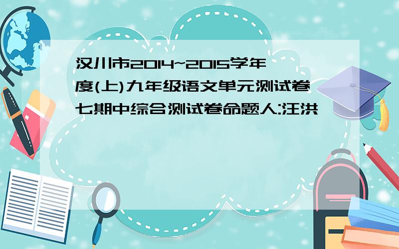 汉川市2014~2015学年度(上)九年级语文单元测试卷七期中综合测试卷命题人:汪洪