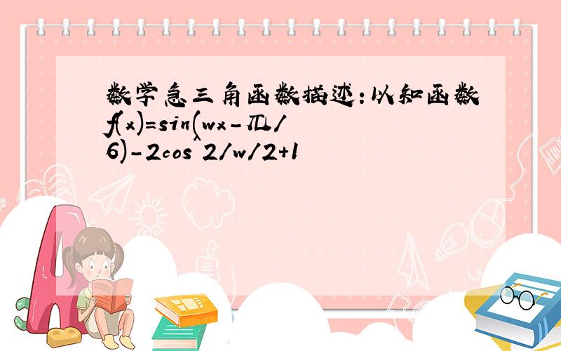 数学急三角函数描述:以知函数f(x)=sin(wx-兀／6)-2cos^2/w/2+1