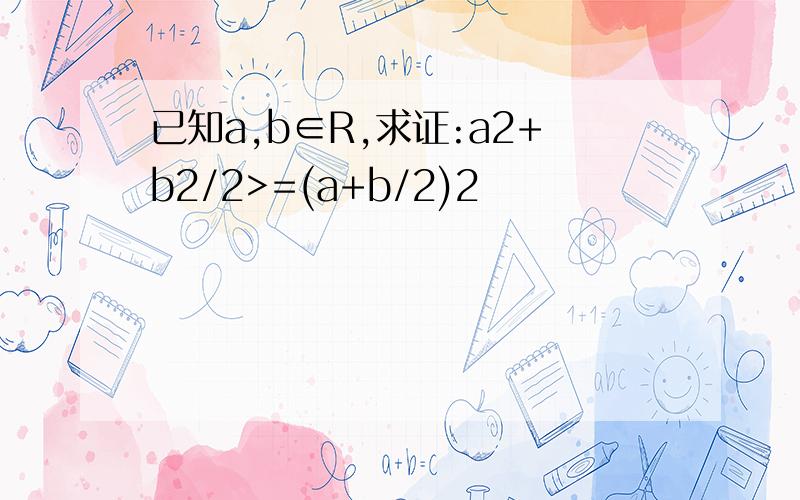 已知a,b∈R,求证:a2+b2/2>=(a+b/2)2