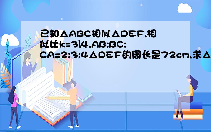 已知△ABC相似△DEF,相似比k=3\4,AB:BC:CA=2:3:4△DEF的周长是72cm,求△ABC各边的长