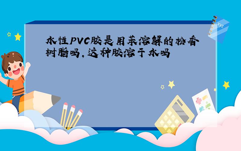 水性PVC胶是用苯溶解的松香树脂吗,这种胶溶于水吗