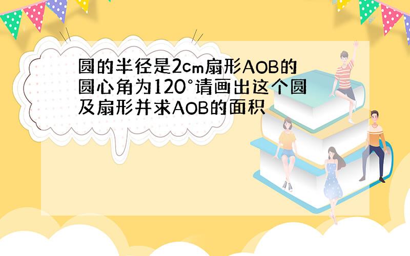 圆的半径是2cm扇形AOB的圆心角为120°请画出这个圆及扇形并求AOB的面积