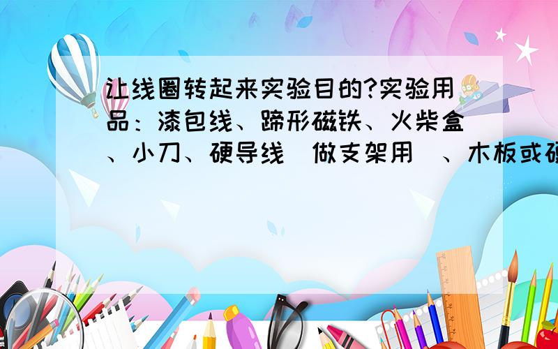 让线圈转起来实验目的?实验用品：漆包线、蹄形磁铁、火柴盒、小刀、硬导线（做支架用）、木板或硬纸板（做支架座用）、导线、电