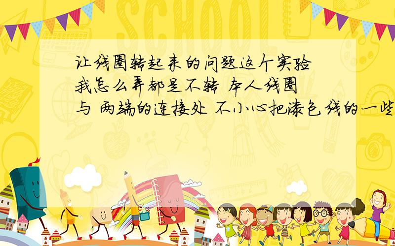 让线圈转起来的问题这个实验 我怎么弄都是不转 本人线圈 与 两端的连接处 不小心把漆包线的一些绝缘漆刮掉了 这是原因吗