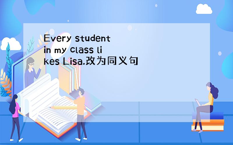 Every student in my class likes Lisa.改为同义句