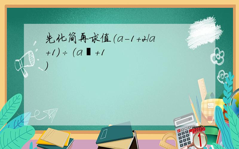 先化简再求值（a-1+2/a+1)÷（a²+1）