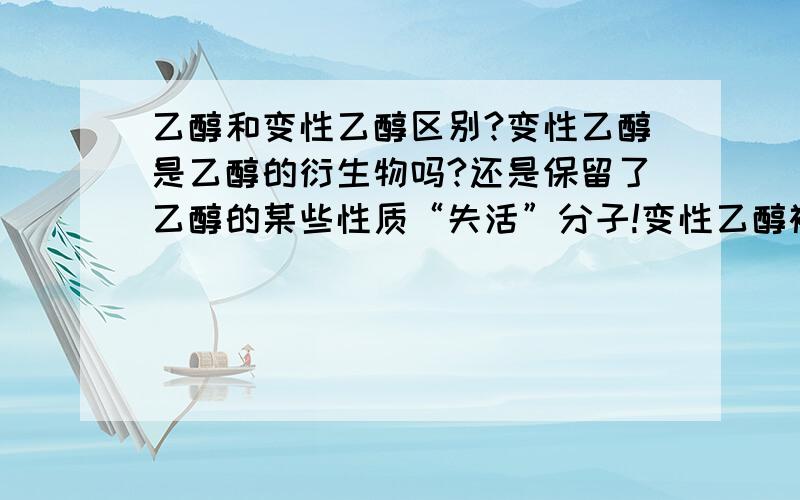 乙醇和变性乙醇区别?变性乙醇是乙醇的衍生物吗?还是保留了乙醇的某些性质“失活”分子!变性乙醇被用于什么领域,有什么用途,