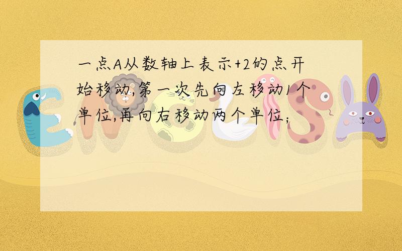 一点A从数轴上表示+2的点开始移动,第一次先向左移动1个单位,再向右移动两个单位；