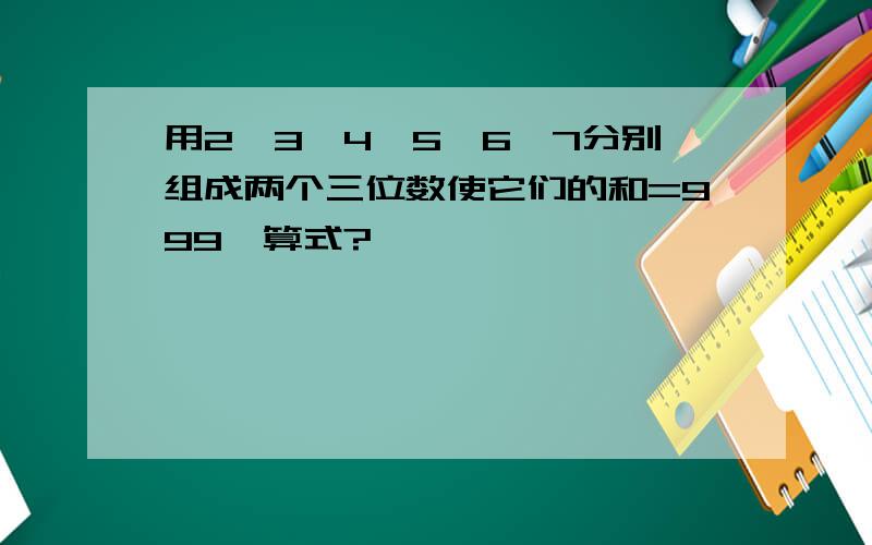 用2、3、4、5、6、7分别组成两个三位数使它们的和=999,算式?