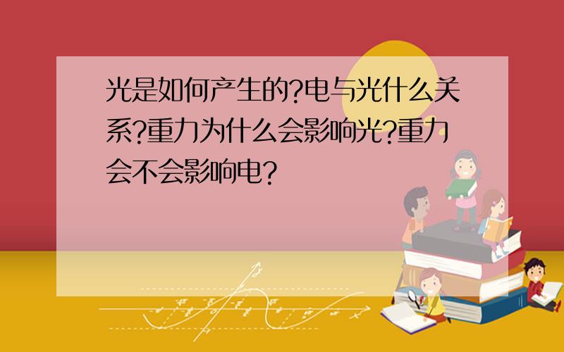 光是如何产生的?电与光什么关系?重力为什么会影响光?重力会不会影响电?