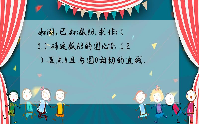 如图,已知：弧AB.求作：（1）确定弧AB的圆心0；（2）过点A且与圆0相切的直线.