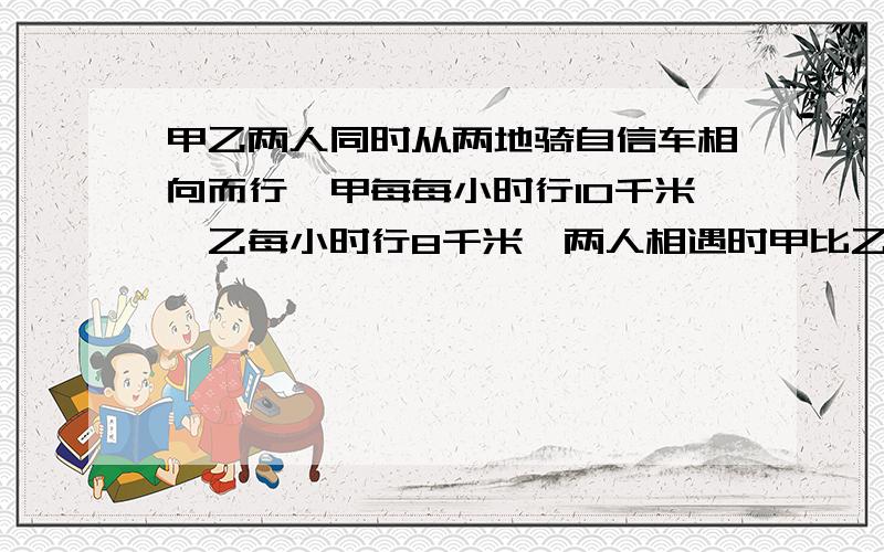 甲乙两人同时从两地骑自信车相向而行,甲每每小时行10千米,乙每小时行8千米,两人相遇时甲比乙多行6千米