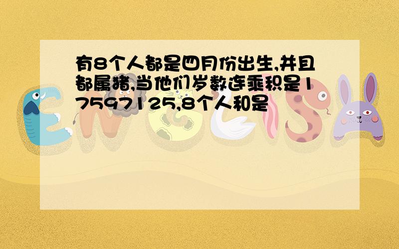 有8个人都是四月份出生,并且都属猪,当他们岁数连乘积是17597125,8个人和是