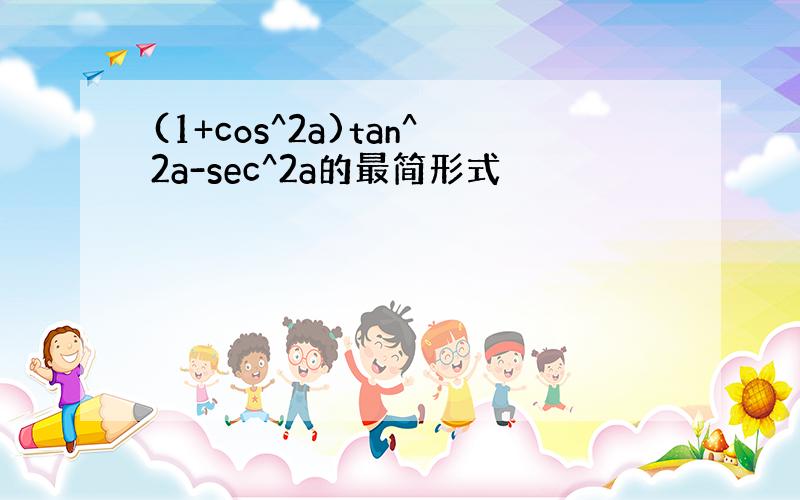 (1+cos^2a)tan^2a-sec^2a的最简形式