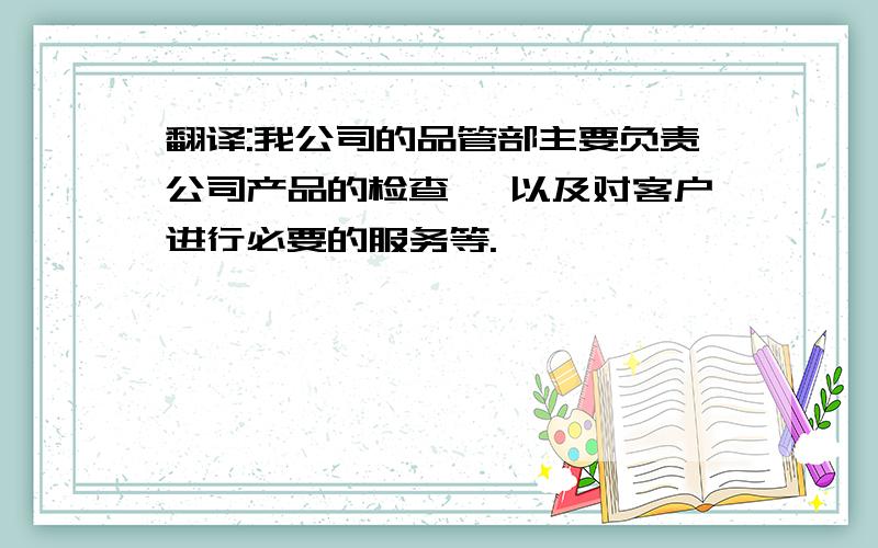 翻译:我公司的品管部主要负责公司产品的检查 ,以及对客户进行必要的服务等.