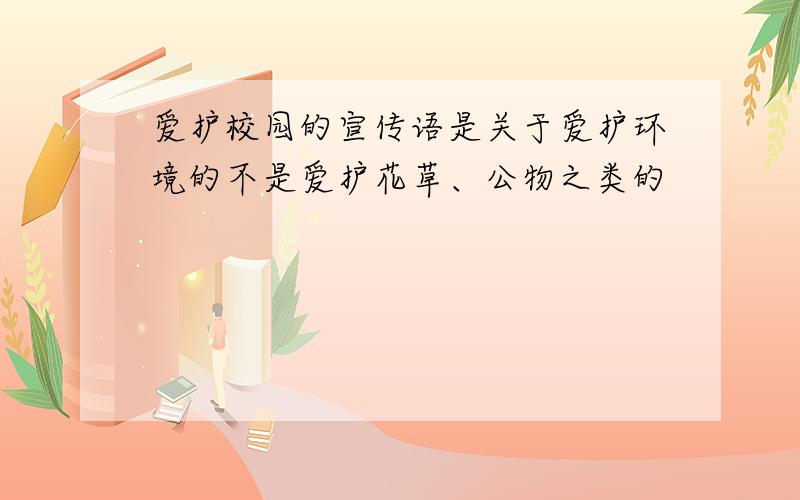 爱护校园的宣传语是关于爱护环境的不是爱护花草、公物之类的