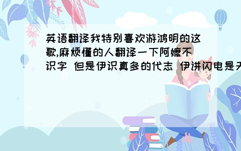 英语翻译我特别喜欢游鸿明的这歌,麻烦懂的人翻译一下阿嬷不识字 但是伊识真多的代志 伊讲闪电是天的锁匙 锁匙打开有雨水 阿