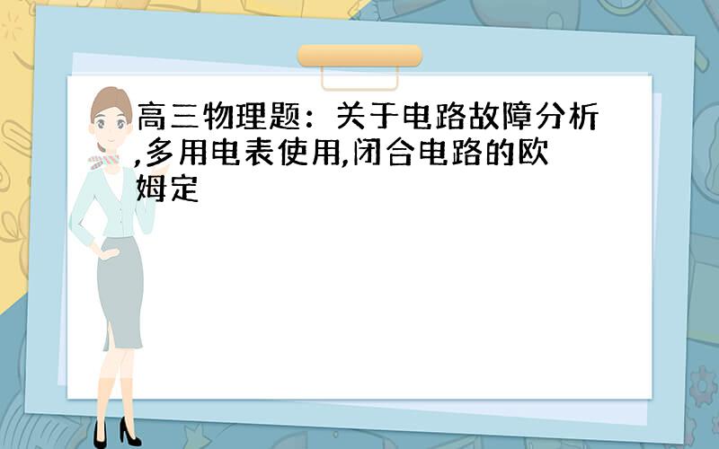 高三物理题：关于电路故障分析,多用电表使用,闭合电路的欧姆定