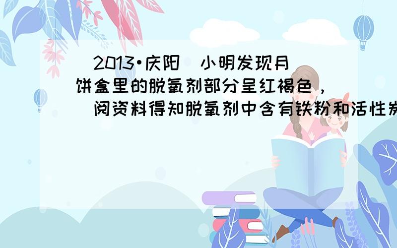 （2013•庆阳）小明发现月饼盒里的脱氧剂部分呈红褐色，査阅资料得知脱氧剂中含有铁粉和活性炭．他猜想这包脱氧剂中可能含有