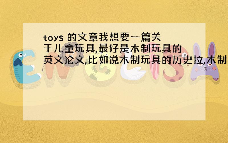 toys 的文章我想要一篇关于儿童玩具,最好是木制玩具的英文论文,比如说木制玩具的历史拉,木制玩具的设计标准拉,木制玩具