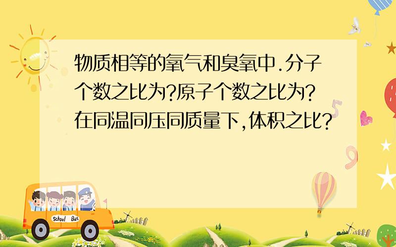 物质相等的氧气和臭氧中.分子个数之比为?原子个数之比为?在同温同压同质量下,体积之比?