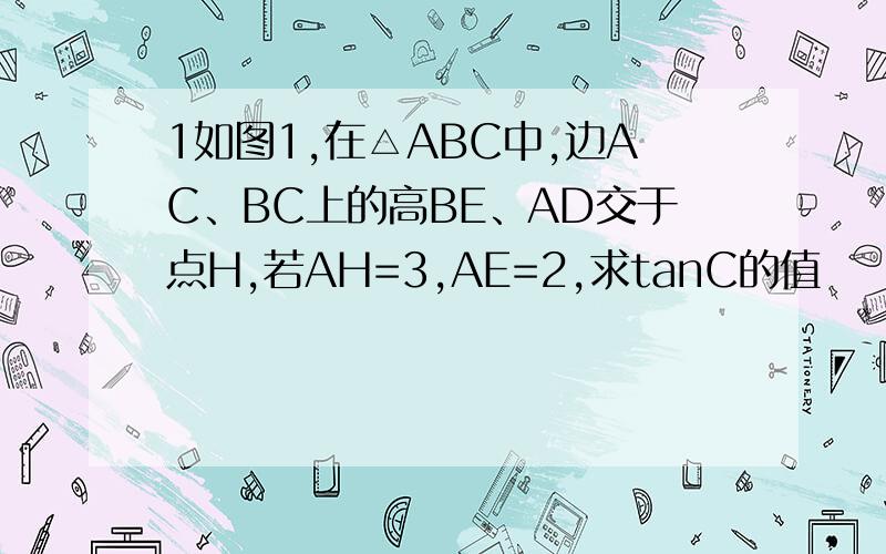 1如图1,在△ABC中,边AC、BC上的高BE、AD交于点H,若AH=3,AE=2,求tanC的值