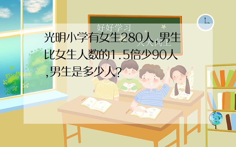 光明小学有女生280人,男生比女生人数的1.5倍少90人,男生是多少人?