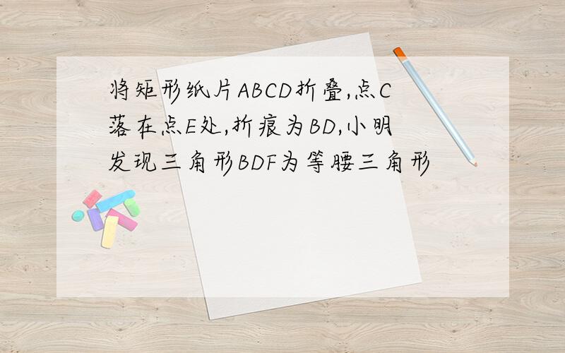 将矩形纸片ABCD折叠,点C落在点E处,折痕为BD,小明发现三角形BDF为等腰三角形