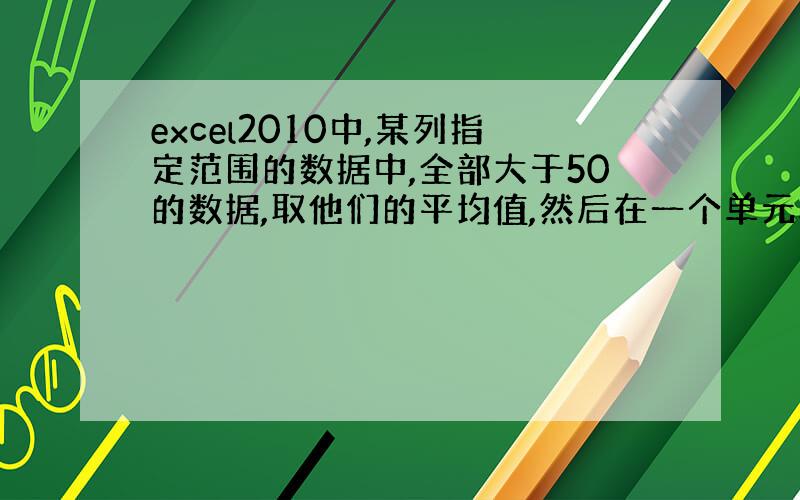 excel2010中,某列指定范围的数据中,全部大于50的数据,取他们的平均值,然后在一个单元格中生成,求公式