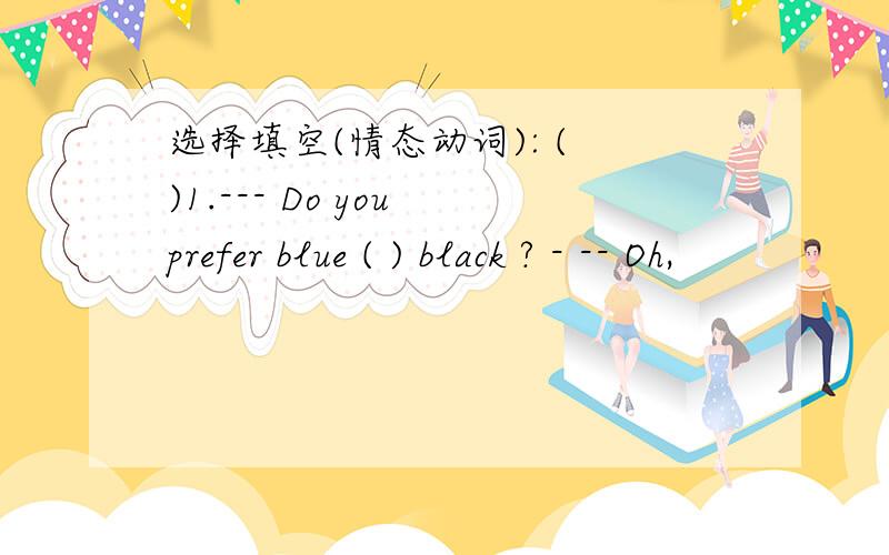 选择填空(情态动词): ( )1.--- Do you prefer blue ( ) black ? - -- Oh,