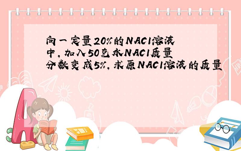 向一定量20%的NAC1溶液中,加入50克水NAC1质量分数变成5%,求原NAC1溶液的质量