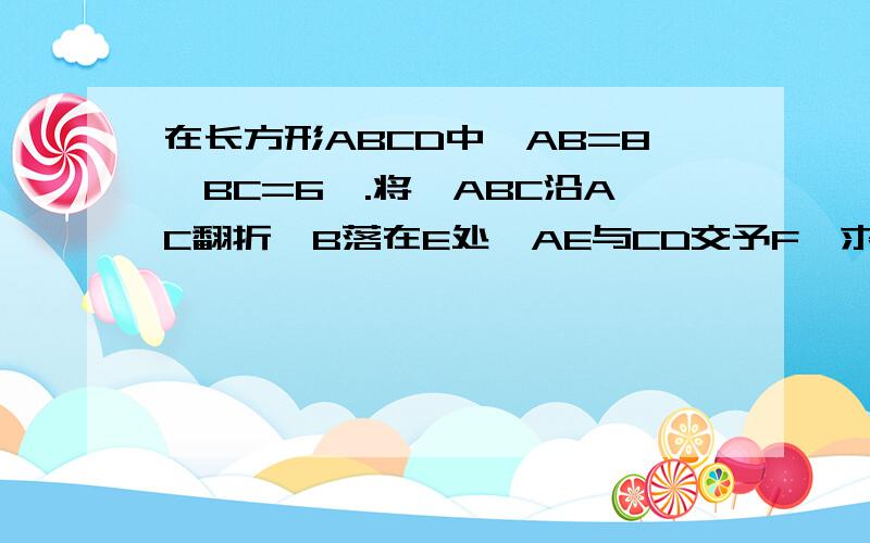 在长方形ABCD中,AB=8,BC=6,.将△ABC沿AC翻折,B落在E处,AE与CD交予F,求重叠部分面积.