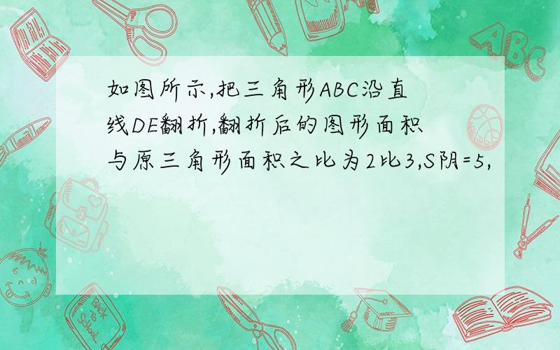 如图所示,把三角形ABC沿直线DE翻折,翻折后的图形面积与原三角形面积之比为2比3,S阴=5,