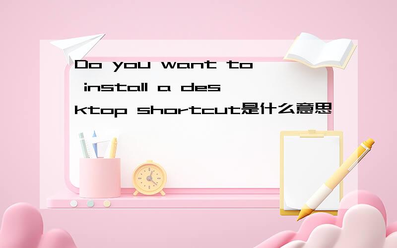 Do you want to install a desktop shortcut是什么意思